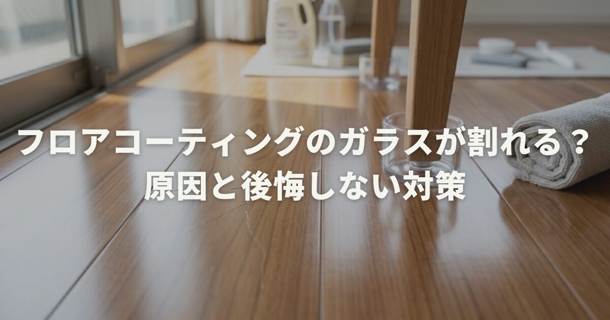 フロアコーティングのガラスが割れる？原因と後悔しない対策