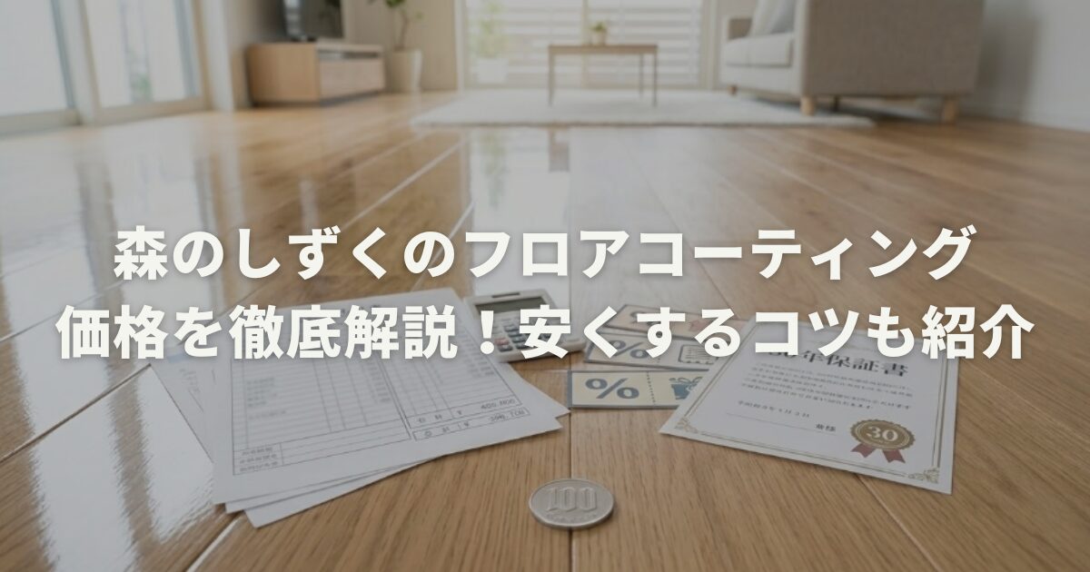 森のしずくのフロアコーティング価格を徹底解説！安くするコツも紹介